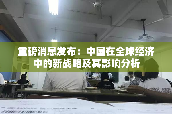 重磅消息发布：中国在全球经济中的新战略及其影响分析