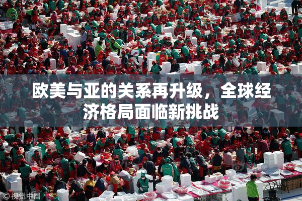 欧美与亚的关系再升级，全球经济格局面临新挑战