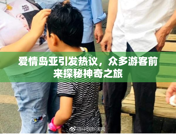 爱情岛亚引发热议，众多游客前来探秘神奇之旅