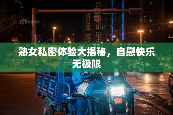 熟女私密体验大揭秘，自慰快乐无极限