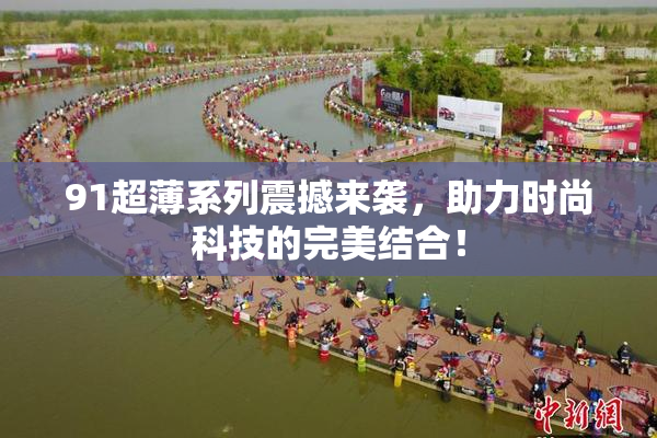 91超薄系列震撼来袭，助力时尚科技的完美结合！