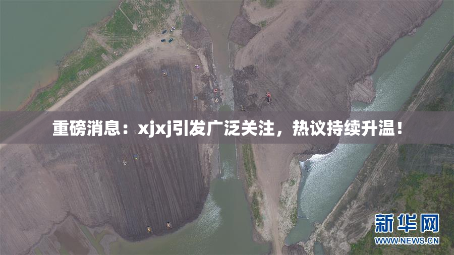 重磅消息：xjxj引发广泛关注，热议持续升温！