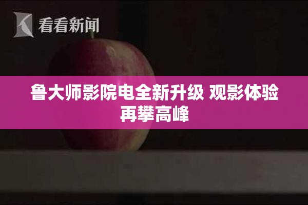 鲁大师影院电全新升级 观影体验再攀高峰