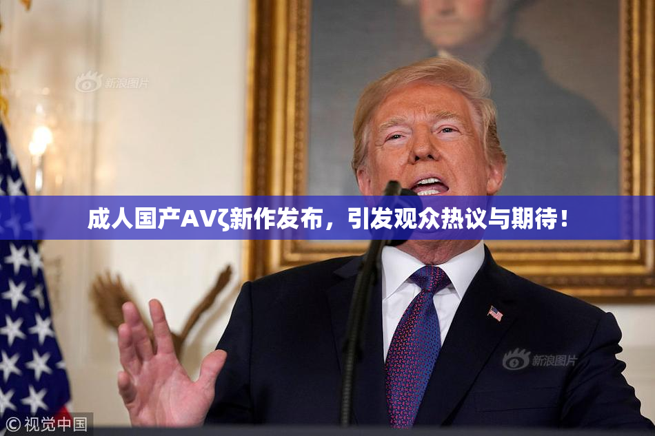 成人国产AVζ新作发布，引发观众热议与期待！