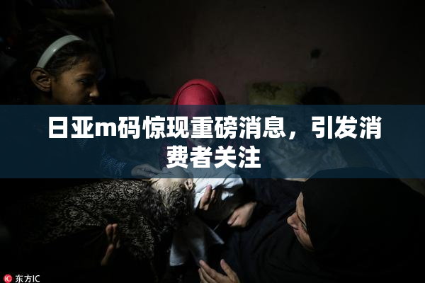 日亚m码惊现重磅消息，引发消费者关注