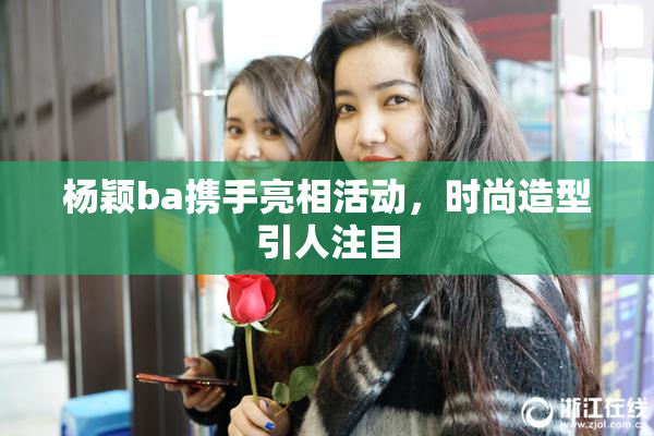 杨颖ba携手亮相活动，时尚造型引人注目