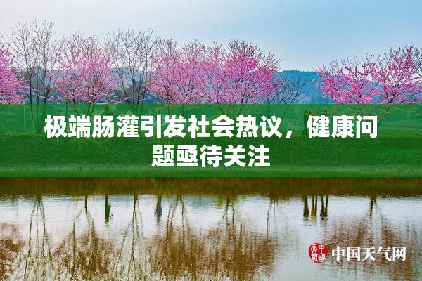 极端肠灌引发社会热议，健康问题亟待关注
