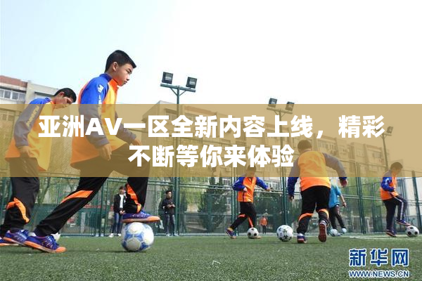 亚洲AV一区全新内容上线，精彩不断等你来体验