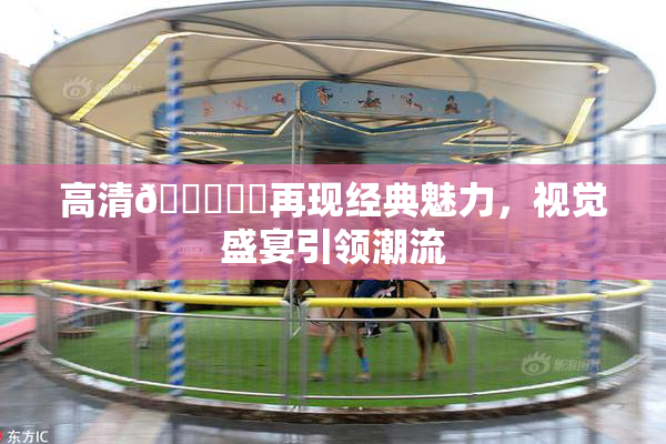 高清🔞❌‌再现经典魅力，视觉盛宴引领潮流
