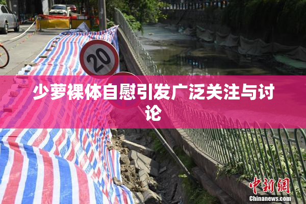 少萝裸体自慰引发广泛关注与讨论