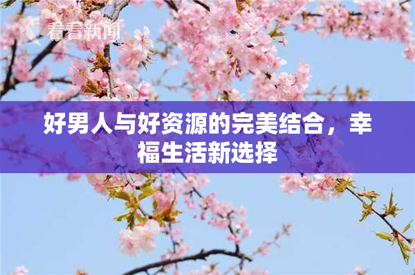 好男人与好资源的完美结合，幸福生活新选择