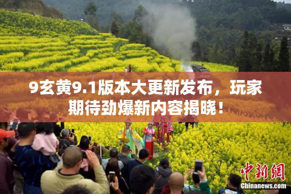 9玄黄9.1版本大更新发布，玩家期待劲爆新内容揭晓！