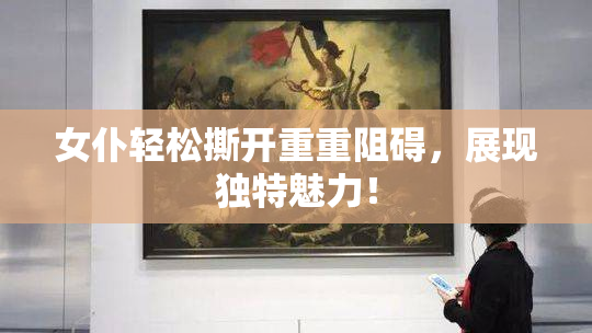 女仆轻松撕开重重阻碍，展现独特魅力！