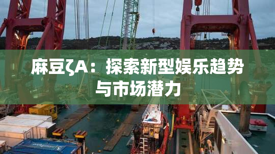 麻豆ζA：探索新型娱乐趋势与市场潜力