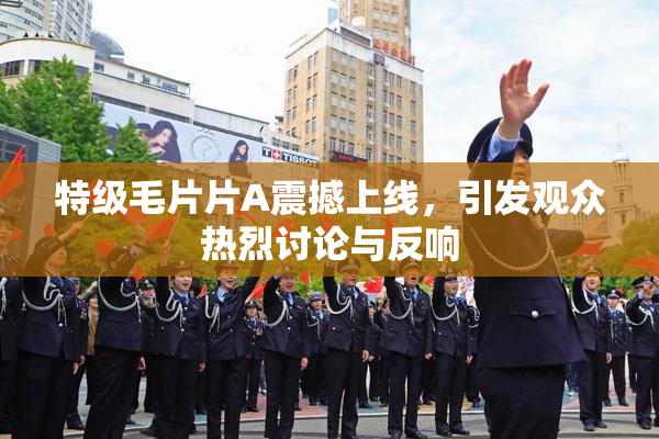 特级毛片片A震撼上线，引发观众热烈讨论与反响