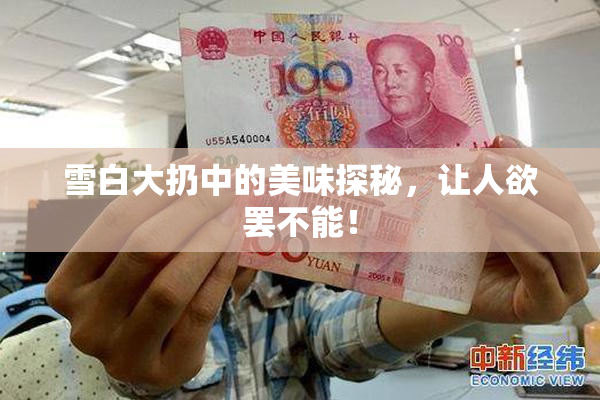雪白大扔中的美味探秘，让人欲罢不能！