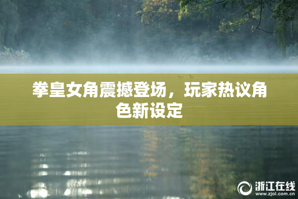 拳皇女角震撼登场，玩家热议角色新设定