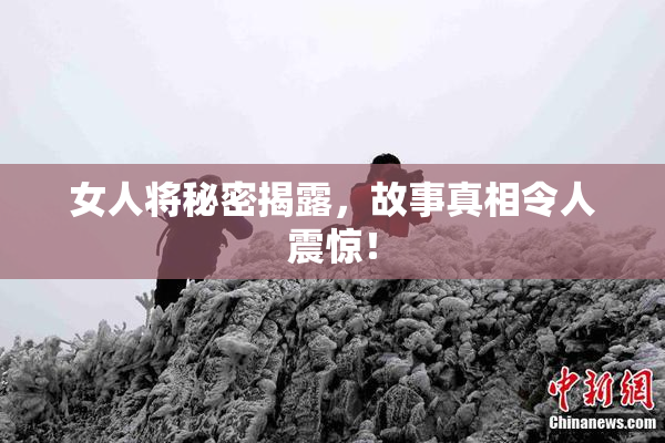 女人将秘密揭露，故事真相令人震惊！