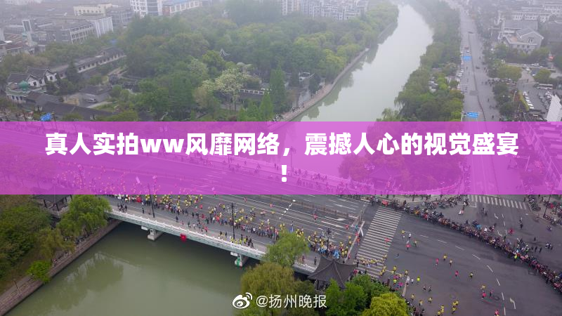 真人实拍ww风靡网络，震撼人心的视觉盛宴！