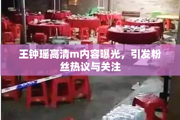 王钟瑶高清m内容曝光，引发粉丝热议与关注