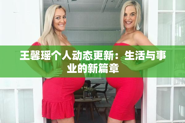 王馨瑶个人动态更新：生活与事业的新篇章