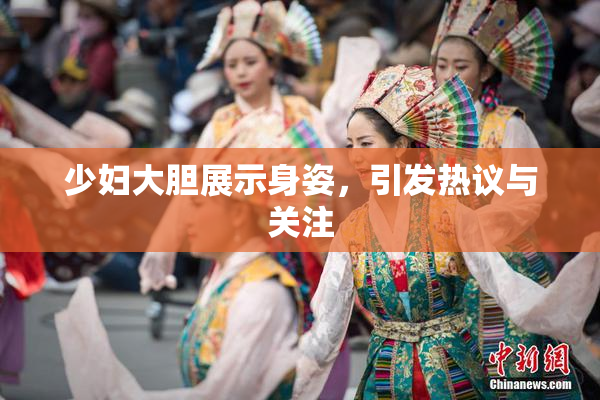 少妇大胆展示身姿，引发热议与关注
