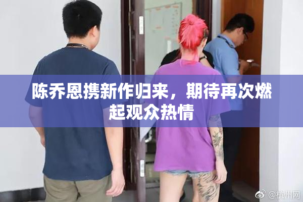 陈乔恩携新作归来，期待再次燃起观众热情