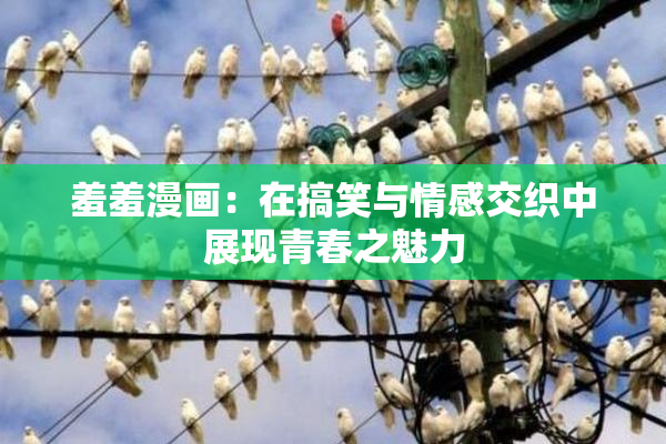 羞羞漫画：在搞笑与情感交织中展现青春之魅力