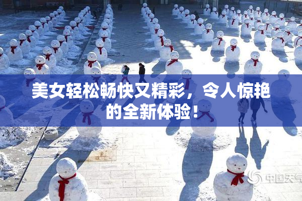 美女轻松畅快又精彩，令人惊艳的全新体验！