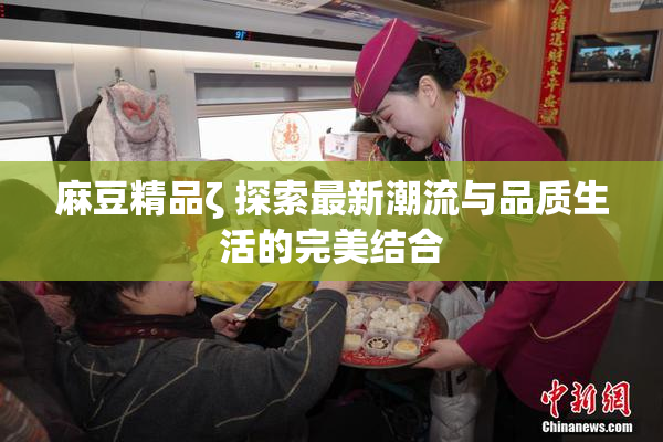 麻豆精品ζ 探索最新潮流与品质生活的完美结合