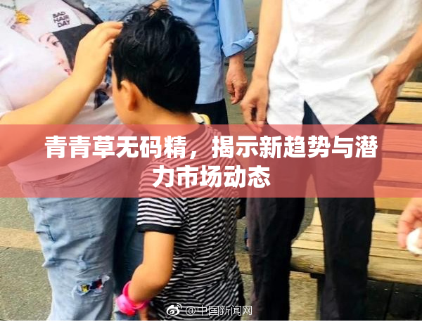 青青草无码精，揭示新趋势与潜力市场动态