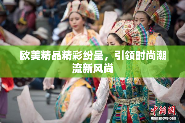 欧美精品精彩纷呈，引领时尚潮流新风尚