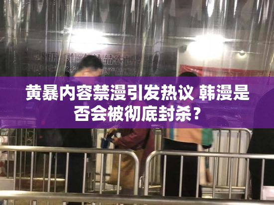 黄暴内容禁漫引发热议 韩漫是否会被彻底封杀？