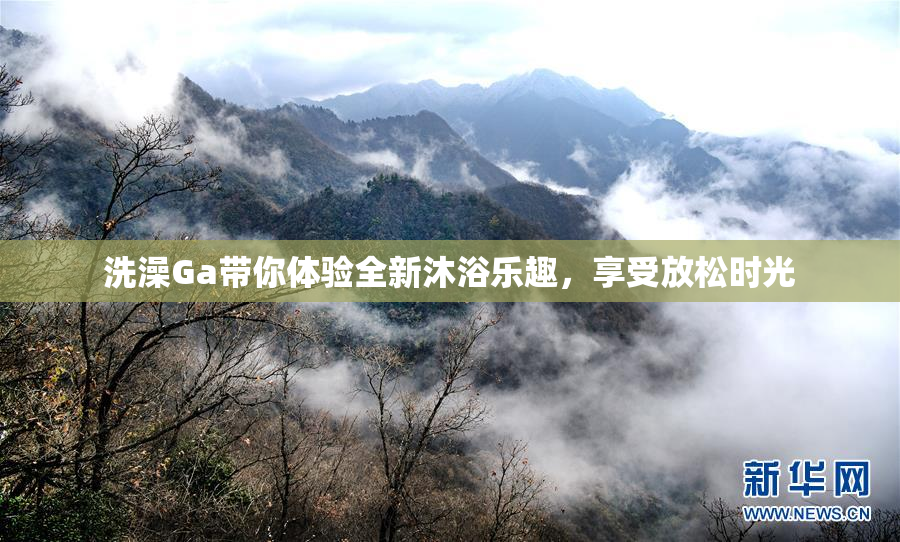 洗澡Ga带你体验全新沐浴乐趣，享受放松时光
