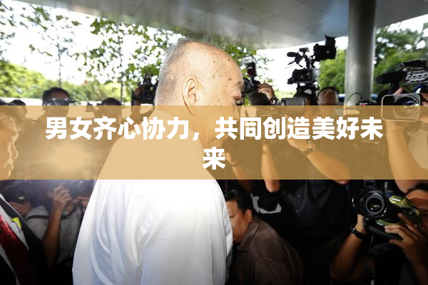 男女齐心协力，共同创造美好未来