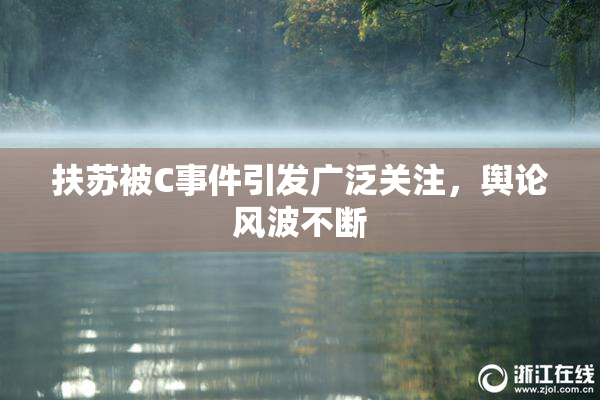 扶苏被C事件引发广泛关注，舆论风波不断