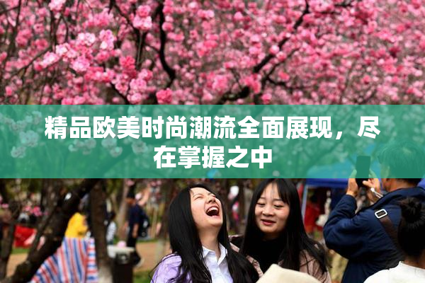 精品欧美时尚潮流全面展现，尽在掌握之中