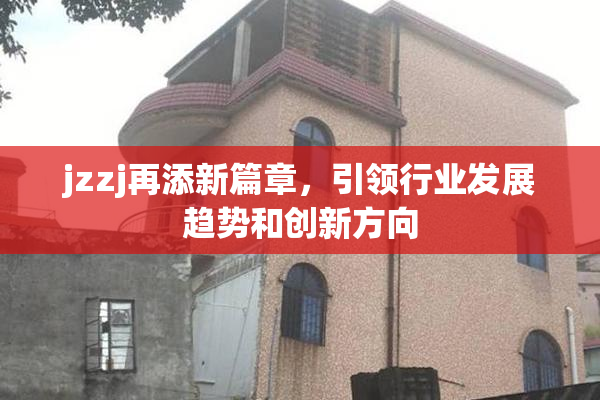 jzzj再添新篇章，引领行业发展趋势和创新方向
