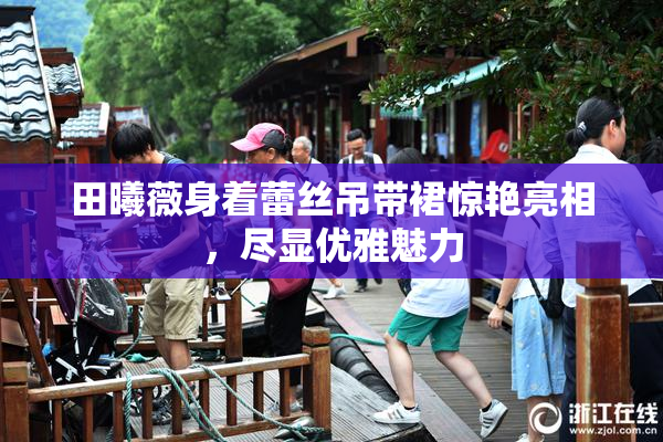 田曦薇身着蕾丝吊带裙惊艳亮相，尽显优雅魅力