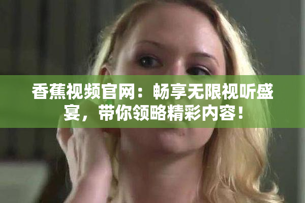 香蕉视频官网：畅享无限视听盛宴，带你领略精彩内容！