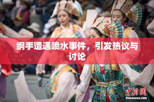 纲手遭遇喷水事件，引发热议与讨论