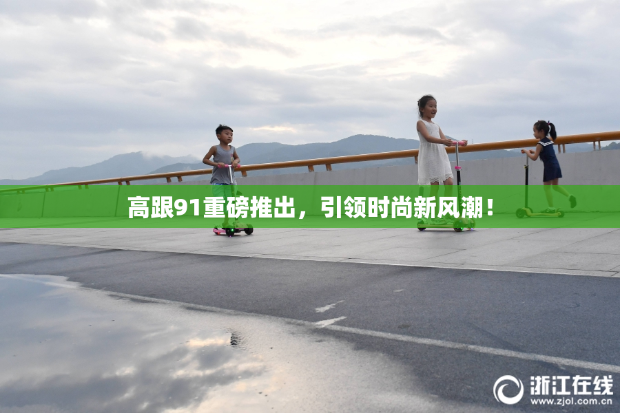 高跟91重磅推出，引领时尚新风潮！