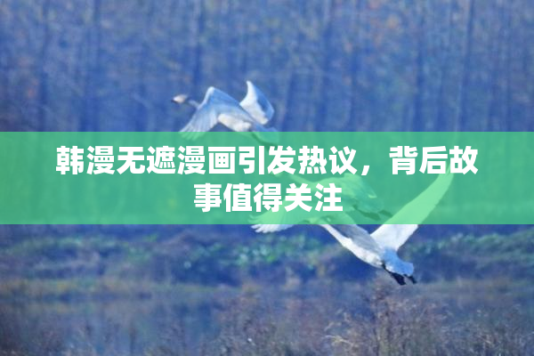 韩漫无遮漫画引发热议，背后故事值得关注