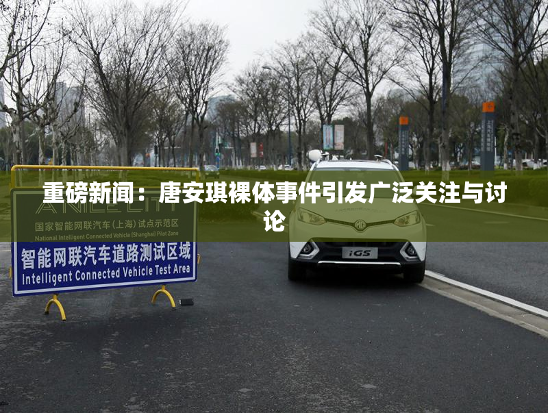 重磅新闻：唐安琪裸体事件引发广泛关注与讨论