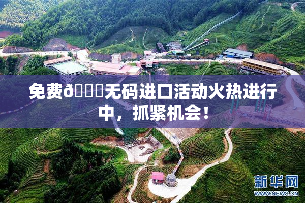 免费🔞无码进口活动火热进行中，抓紧机会！