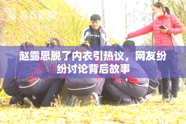 赵露思脱了内衣引热议，网友纷纷讨论背后故事