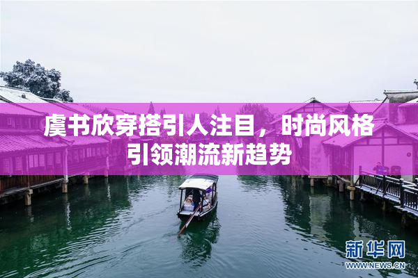 虞书欣穿搭引人注目，时尚风格引领潮流新趋势