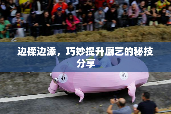 边揉边添，巧妙提升厨艺的秘技分享