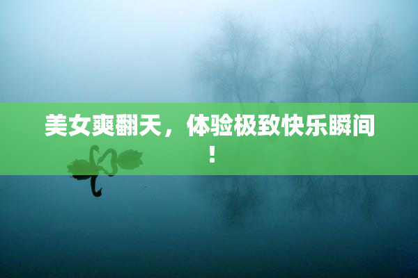 美女爽翻天，体验极致快乐瞬间！