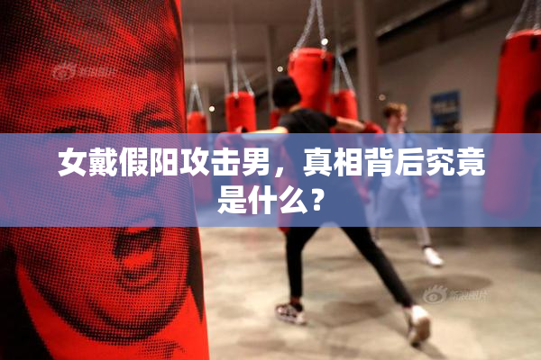 女戴假阳攻击男，真相背后究竟是什么？